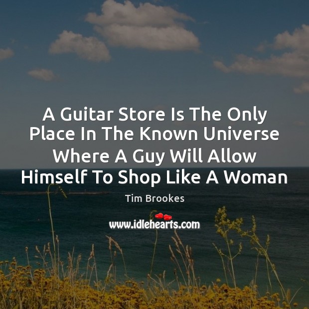 A Guitar Store Is The Only Place In The Known Universe Where Tim Brookes Picture Quote