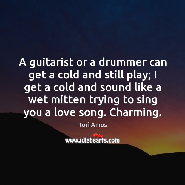 A guitarist or a drummer can get a cold and still play; Tori Amos Picture Quote