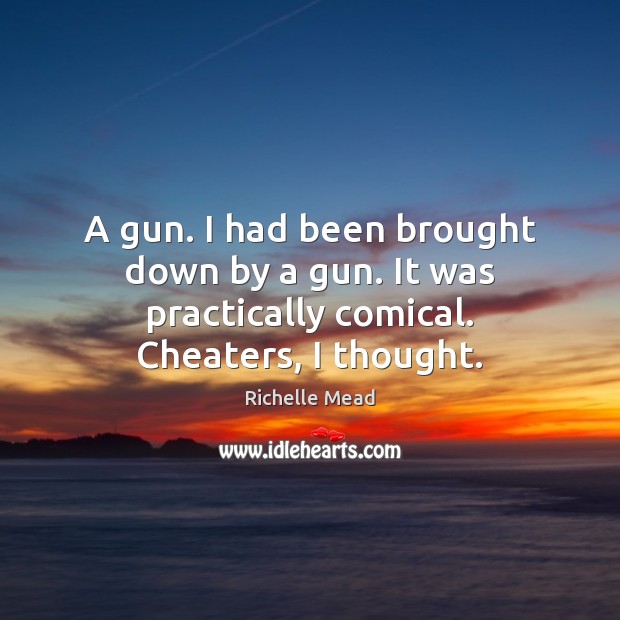A gun. I had been brought down by a gun. It was practically comical. Cheaters, I thought. Richelle Mead Picture Quote