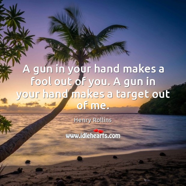 A gun in your hand makes a fool out of you. A gun in your hand makes a target out of me. Image