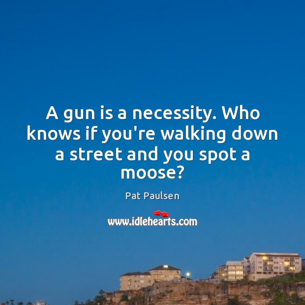 A gun is a necessity. Who knows if you’re walking down a street and you spot a moose? Pat Paulsen Picture Quote
