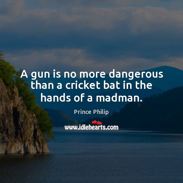 A gun is no more dangerous than a cricket bat in the hands of a madman. Prince Philip Picture Quote