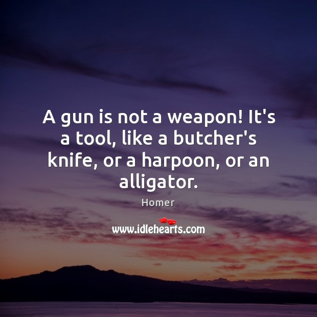 A gun is not a weapon! It’s a tool, like a butcher’s knife, or a harpoon, or an alligator. Homer Picture Quote