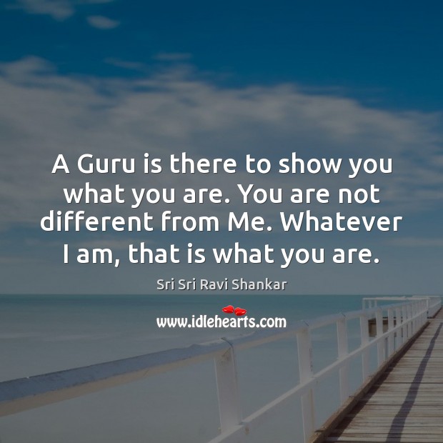 A Guru is there to show you what you are. You are Sri Sri Ravi Shankar Picture Quote