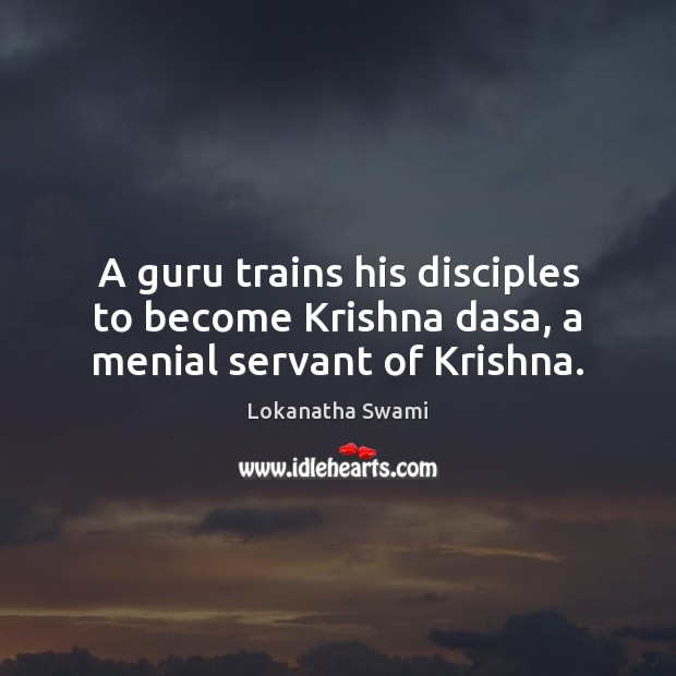 A guru trains his disciples to become Krishna dasa, a menial servant of Krishna. Lokanatha Swami Picture Quote