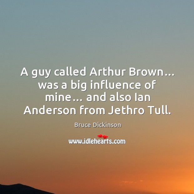 A guy called arthur brown… was a big influence of mine… and also ian anderson from jethro tull. Image