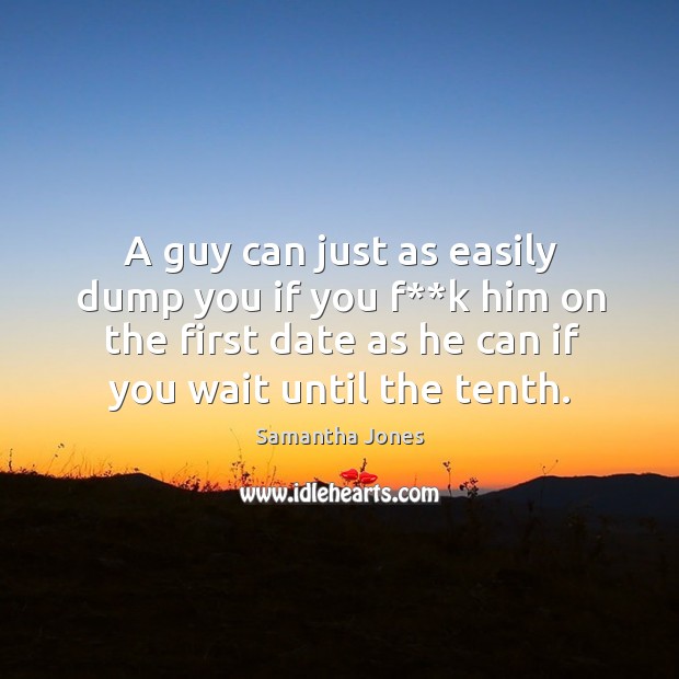 A guy can just as easily dump you if you f**k him on the first date as he can if you wait until the tenth. Samantha Jones Picture Quote