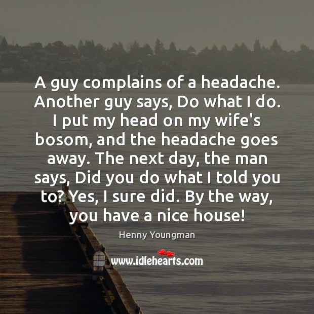 A guy complains of a headache. Another guy says, Do what I Henny Youngman Picture Quote