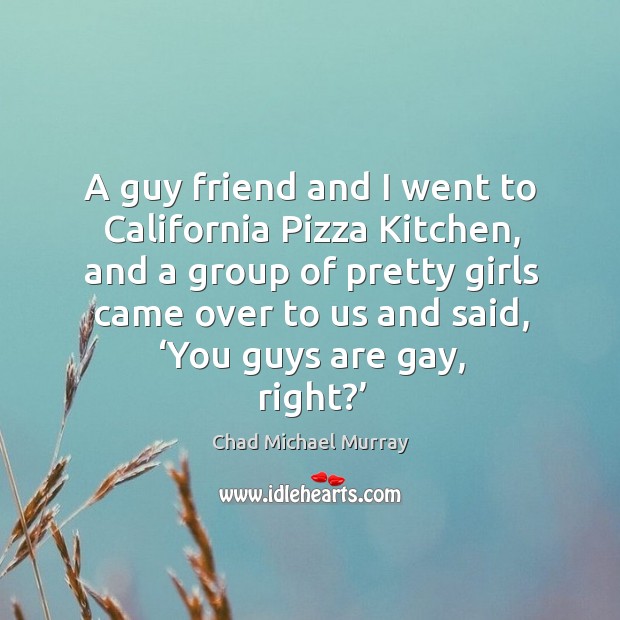 A guy friend and I went to california pizza kitchen, and a group of pretty girls Chad Michael Murray Picture Quote
