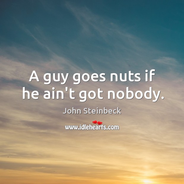 A guy goes nuts if he ain’t got nobody. John Steinbeck Picture Quote