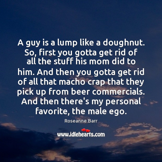 A guy is a lump like a doughnut. So, first you gotta Roseanne Barr Picture Quote