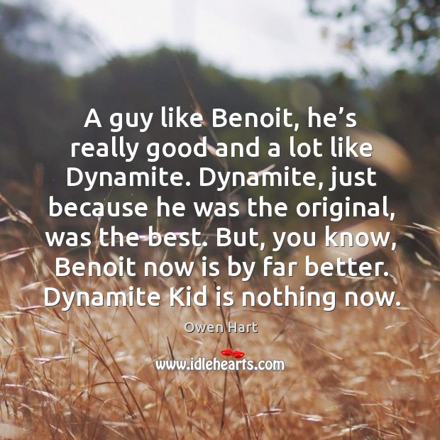 A guy like benoit, he’s really good and a lot like dynamite. Dynamite, just because Owen Hart Picture Quote