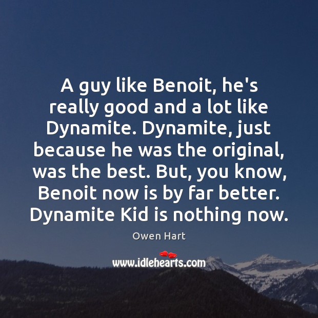 A guy like Benoit, he’s really good and a lot like Dynamite. Owen Hart Picture Quote