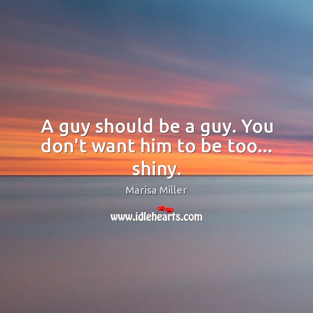 A guy should be a guy. You don’t want him to be too… shiny. Marisa Miller Picture Quote
