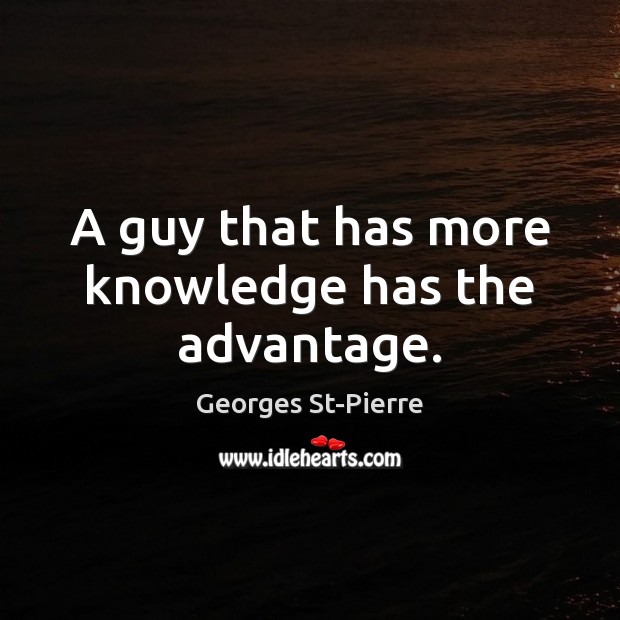 A guy that has more knowledge has the advantage. Georges St-Pierre Picture Quote