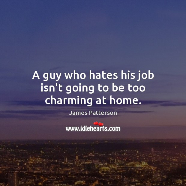 A guy who hates his job isn’t going to be too charming at home. Image