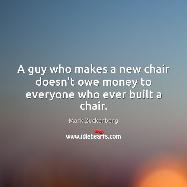 A guy who makes a new chair doesn’t owe money to everyone who ever built a chair. Mark Zuckerberg Picture Quote