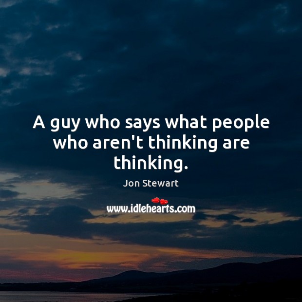 A guy who says what people who aren’t thinking are thinking. Jon Stewart Picture Quote