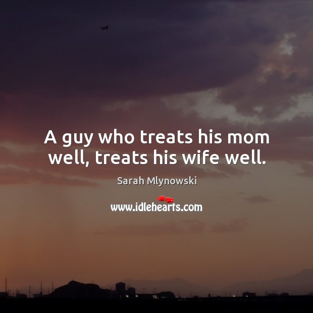 A guy who treats his mom well, treats his wife well. Sarah Mlynowski Picture Quote
