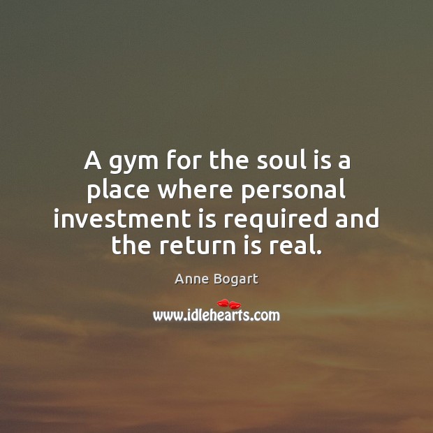 A gym for the soul is a place where personal investment is Anne Bogart Picture Quote