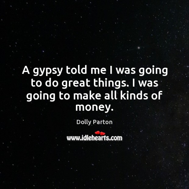 A gypsy told me I was going to do great things. I was going to make all kinds of money. Image