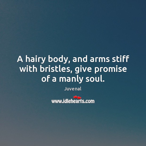 A hairy body, and arms stiff with bristles, give promise of a manly soul. Juvenal Picture Quote