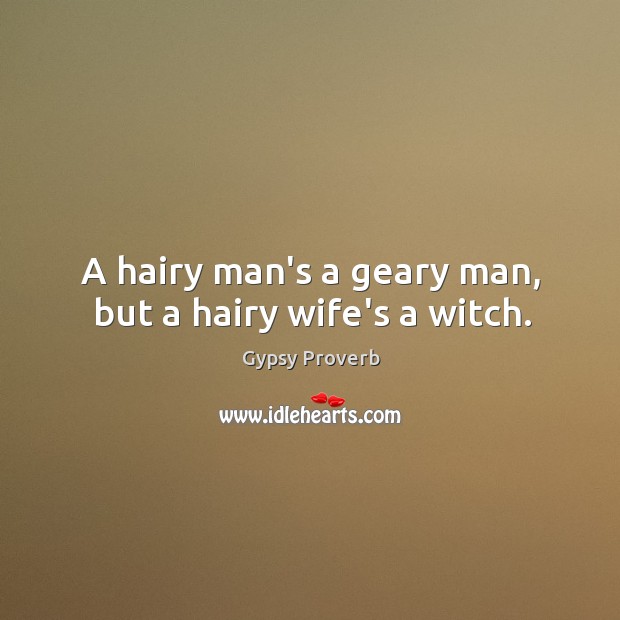 A hairy man’s a geary man, but a hairy wife’s a witch. Gypsy Proverbs Image