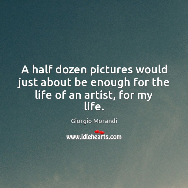 A half dozen pictures would just about be enough for the life of an artist, for my life. Giorgio Morandi Picture Quote