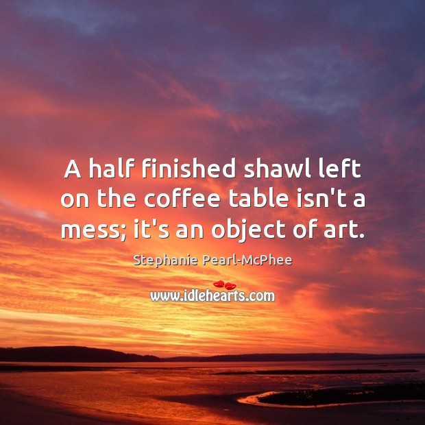A half finished shawl left on the coffee table isn’t a mess; it’s an object of art. Stephanie Pearl-McPhee Picture Quote