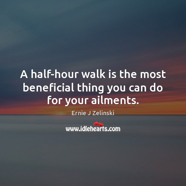 A half-hour walk is the most beneficial thing you can do for your ailments. Ernie J Zelinski Picture Quote