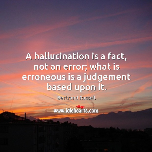 A hallucination is a fact, not an error; what is erroneous is a judgement based upon it. Bertrand Russell Picture Quote