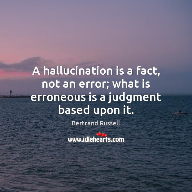 A hallucination is a fact, not an error; what is erroneous is a judgment based upon it. Bertrand Russell Picture Quote