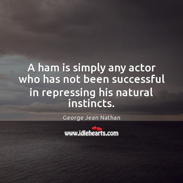 A ham is simply any actor who has not been successful in repressing his natural instincts. George Jean Nathan Picture Quote