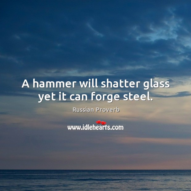 A hammer will shatter glass yet it can forge steel. Image