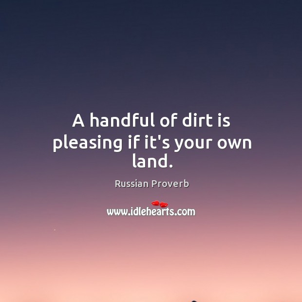 A handful of dirt is pleasing if it’s your own land. Russian Proverbs Image