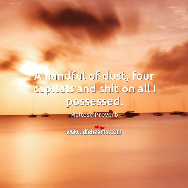 A handful of dust, four capitals and shit on all I possessed. Maltese Proverbs Image