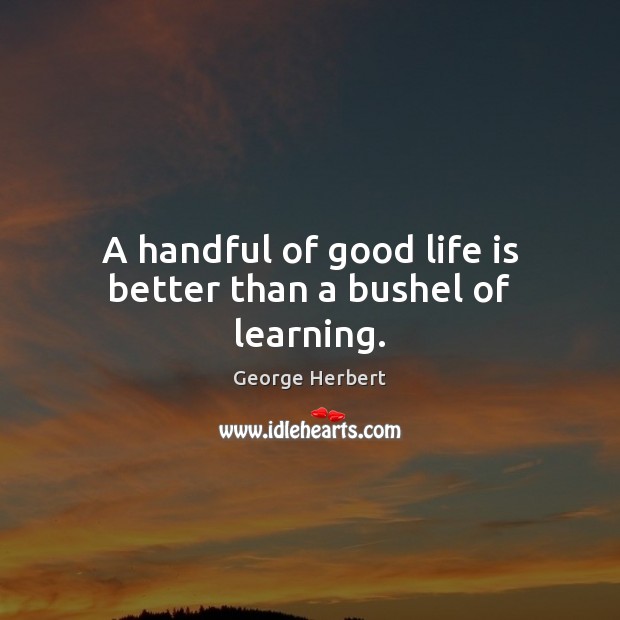 A handful of good life is better than a bushel of learning. George Herbert Picture Quote