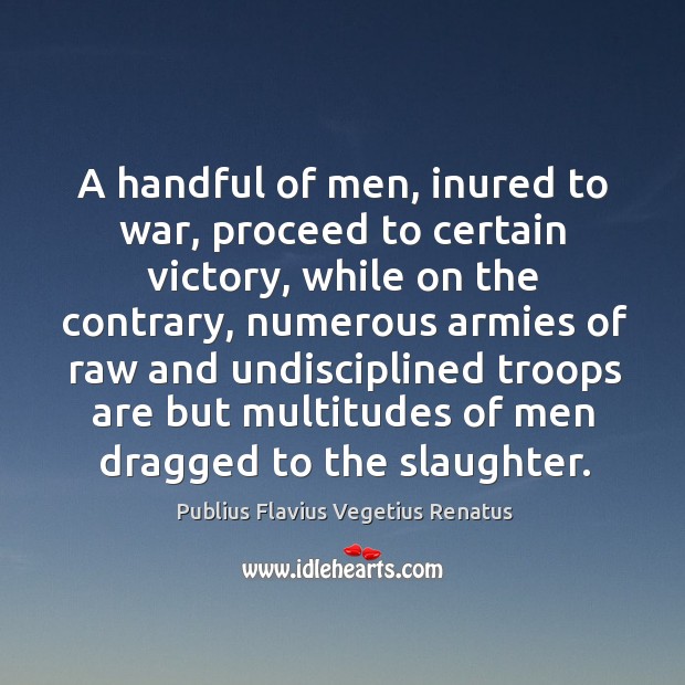 A handful of men, inured to war, proceed to certain victory, while on the contrary War Quotes Image