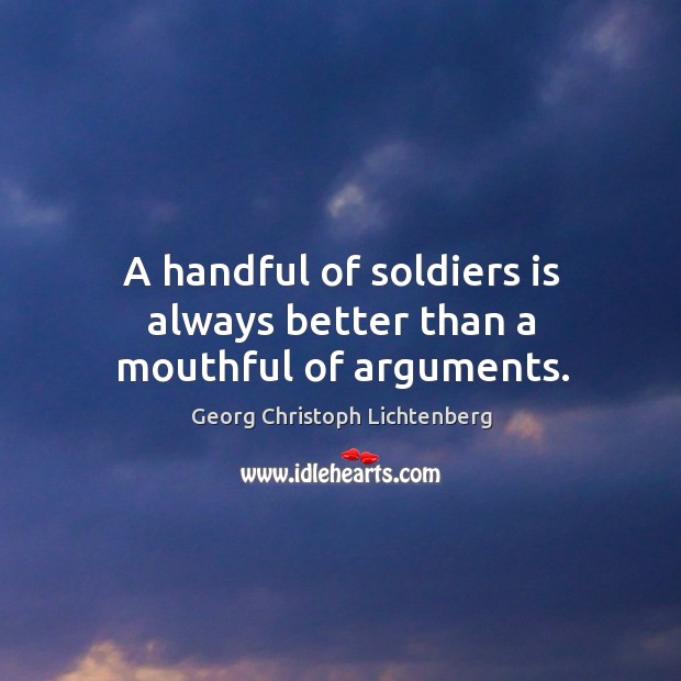 A handful of soldiers is always better than a mouthful of arguments. Georg Christoph Lichtenberg Picture Quote