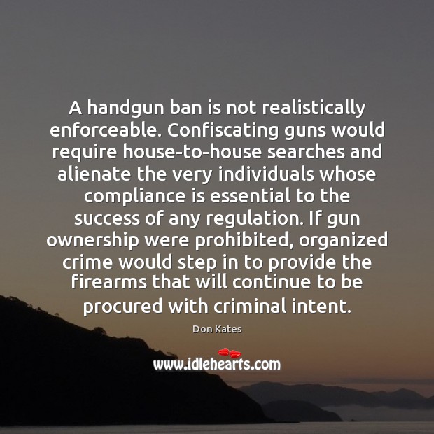 A handgun ban is not realistically enforceable. Confiscating guns would require house-to-house Image
