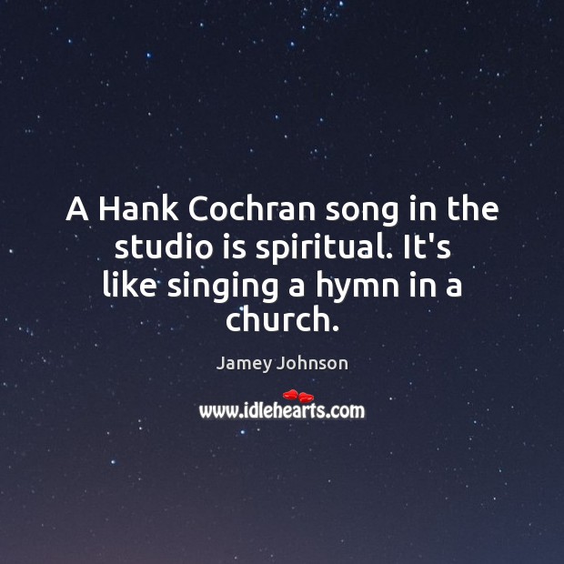 A Hank Cochran song in the studio is spiritual. It’s like singing a hymn in a church. Jamey Johnson Picture Quote