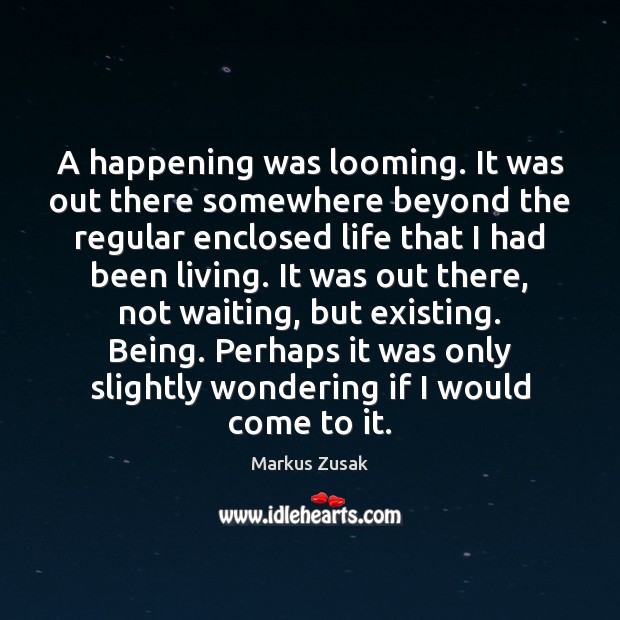 A happening was looming. It was out there somewhere beyond the regular Markus Zusak Picture Quote