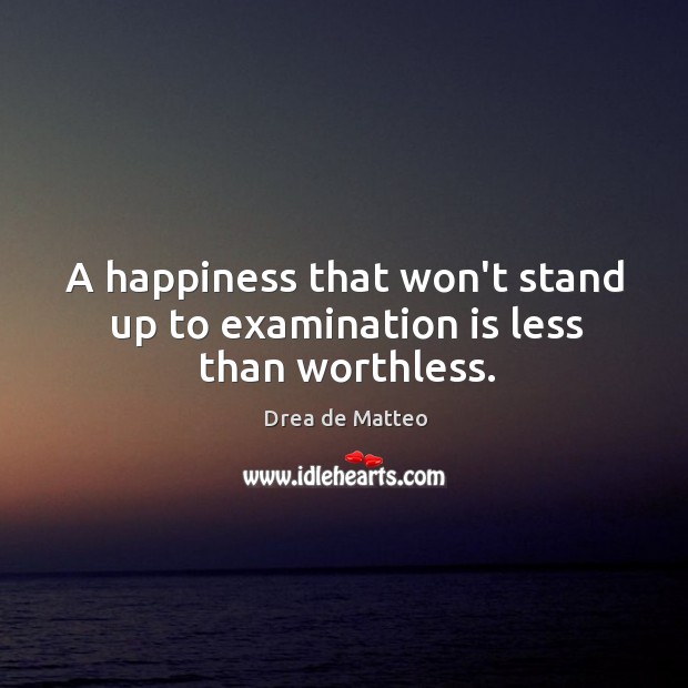 A happiness that won’t stand up to examination is less than worthless. Drea de Matteo Picture Quote