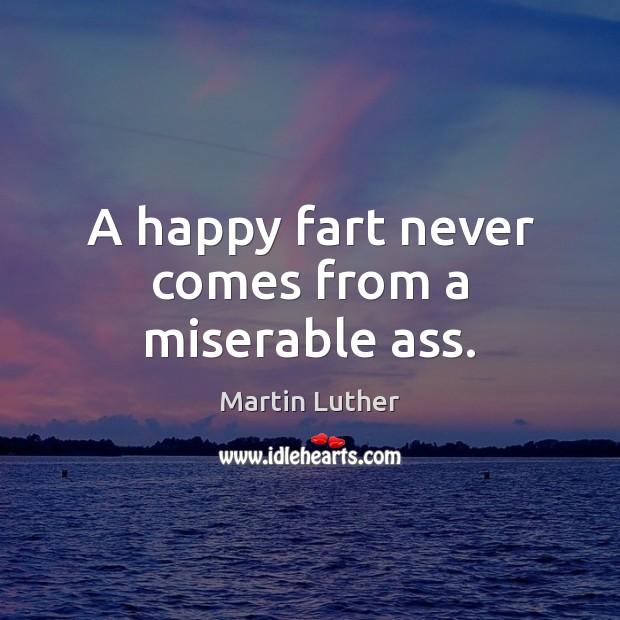 A happy fart never comes from a miserable ass. Image