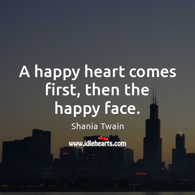 A happy heart comes first, then the happy face. Shania Twain Picture Quote