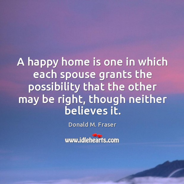 A happy home is one in which each spouse grants the possibility that the other may be right, though neither believes it. Home Quotes Image