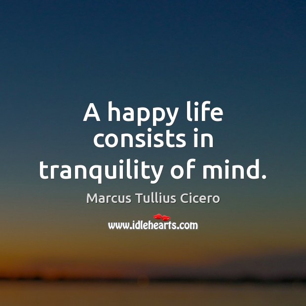 A happy life consists in tranquility of mind. Marcus Tullius Cicero Picture Quote