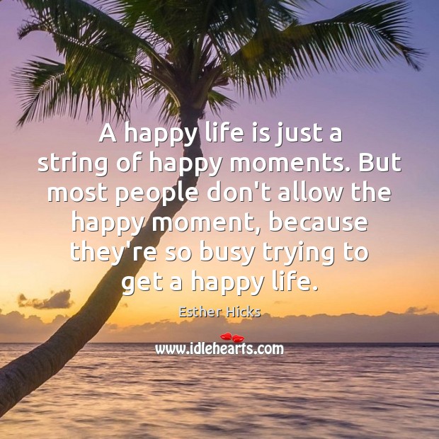 A happy life is just a string of happy moments. But most Esther Hicks Picture Quote