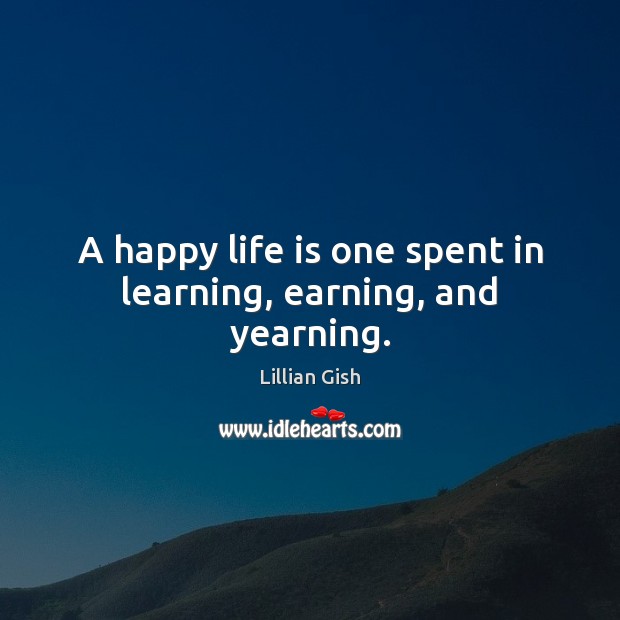 A happy life is one spent in learning, earning, and yearning. Lillian Gish Picture Quote
