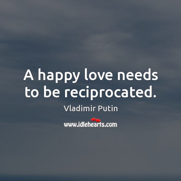 A happy love needs to be reciprocated. Vladimir Putin Picture Quote